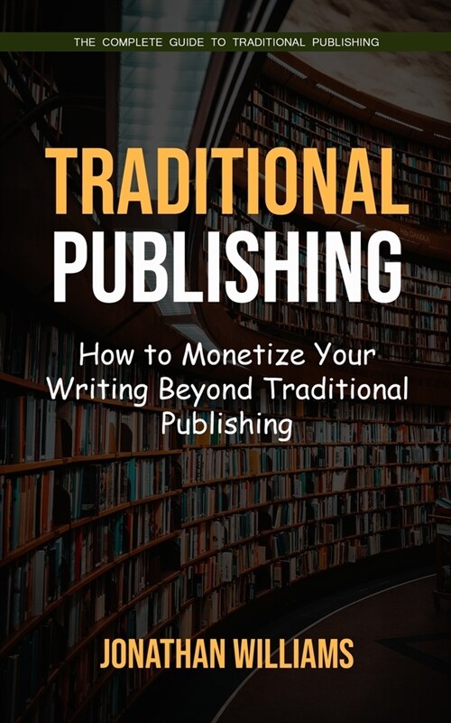 Traditional Publishing: The Complete Guide to Traditional Publishing (How to Monetize Your Writing Beyond Traditional Publishing) (Paperback)