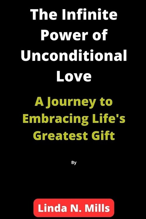 The Infinite Power of Unconditional Love: A Journey to Embracing Lifes Greatest Gift (Paperback)