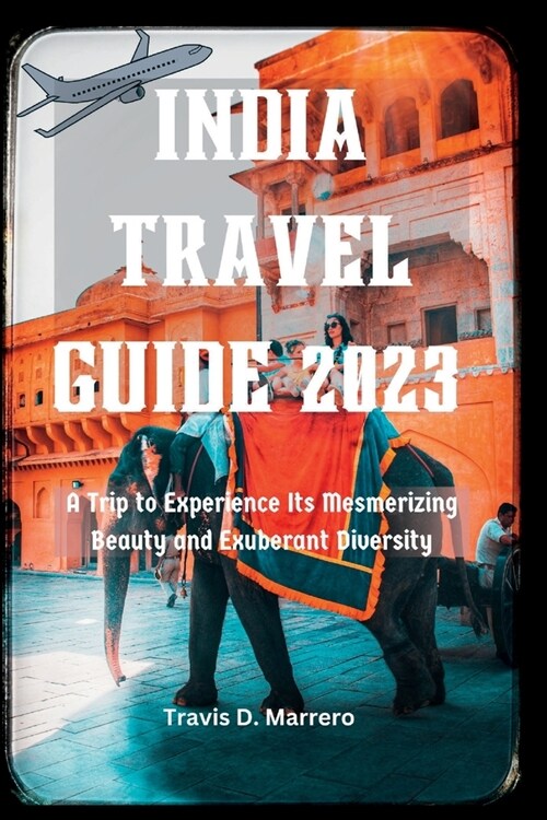 India Travel Guide 2023: A Trip to Experience Its Mesmerizing Beauty and Exuberant Diversity (Paperback)
