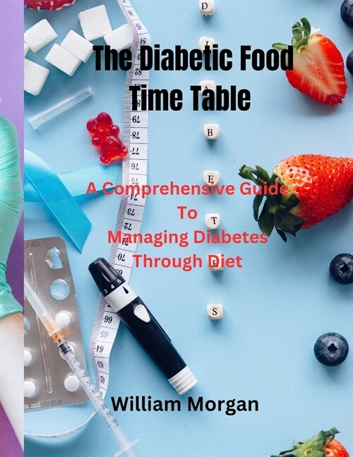 The Diabetic Food Time Table: A Comprehensive Guide To Managing Diabetes Through Diet (Paperback)
