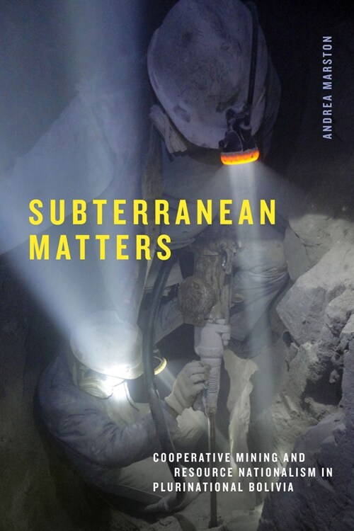 Subterranean Matters: Cooperative Mining and Resource Nationalism in Plurinational Bolivia (Hardcover)