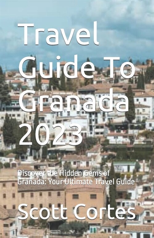 Travel Guide To Granada 2023: Discover the Hidden Gems of Granada: Your Ultimate Travel Guide (Paperback)