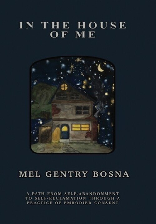 In The House Of Me: A path from self-abandonment to self-reclamation through a practice of embodied consent (Hardcover)