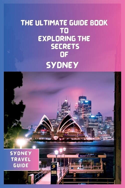 Sydney Travel Guide 2024: The Ultimate Travel Guide Book to Exploring the Secrets Of Sydney (Paperback)