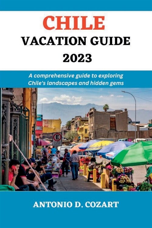 Chile Vacation Guide 2023: A comprehensive guide to exploring Chiles landscape and hidden gems (Paperback)