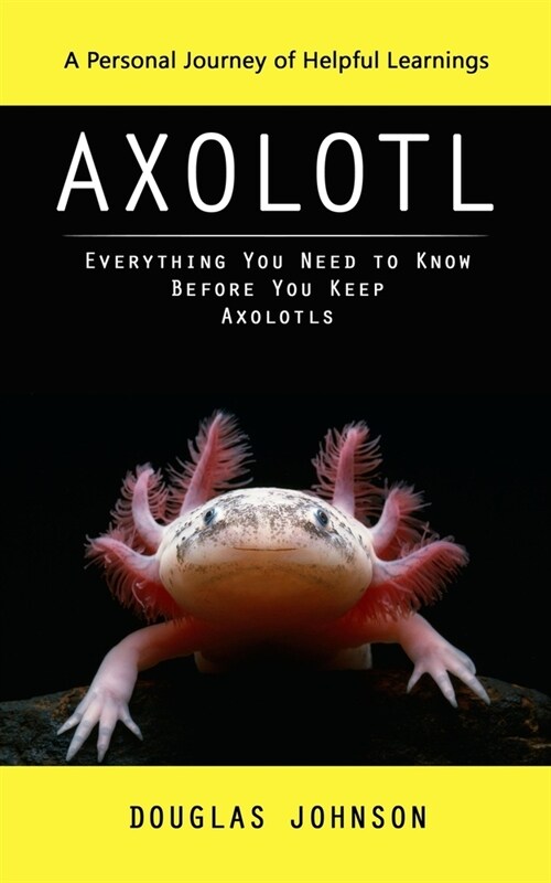 Axolotl: A Personal Journey of Helpful Learnings (Everything You Need to Know Before You Keep Axolotls) (Paperback)