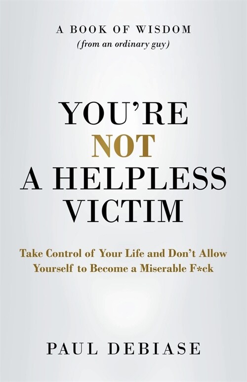 Youre Not a Helpless Victim: Take Control of Your Life and Dont Allow Yourself to Become a Miserable F*ck (Paperback)
