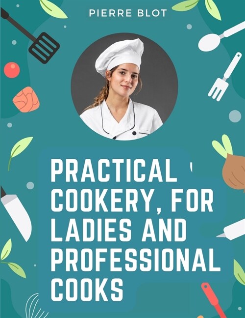 Practical Cookery, for Ladies and Professional Cooks: The Whole Science and Art of Preparing Human Food (Paperback)