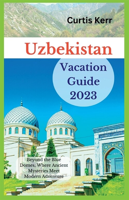 Uzbekistan Vacation Guide 2023: Beyond the Blue Domes; Where Ancient Mysteries Meet Modern Adventure (Paperback)