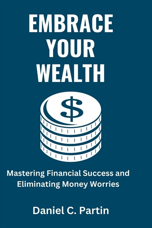 Embrace Your Wealth: Mastering Financial Success and Eliminating Money Worries (Paperback)