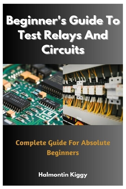 Beginners Guide To Test Relays And Circuits: Complete Guide For Absolute Beginners (Paperback)