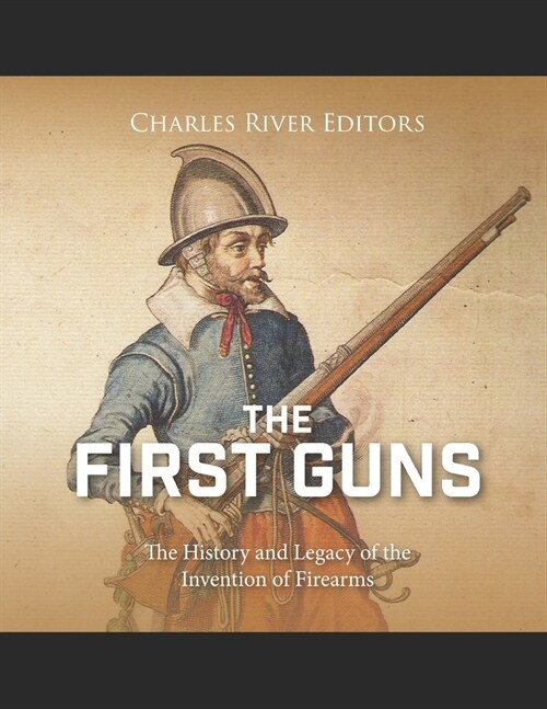 The First Guns: The History and Legacy of the Invention of Firearms (Paperback)