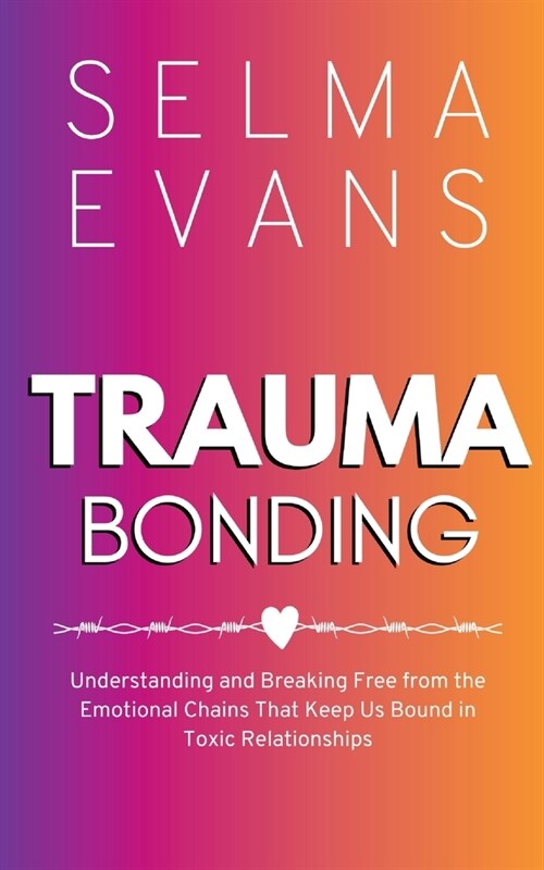 Trauma Bonding: Understanding and Breaking Free from the Emotional Chains That Keep Us Bound in Toxic Relationships (Paperback)