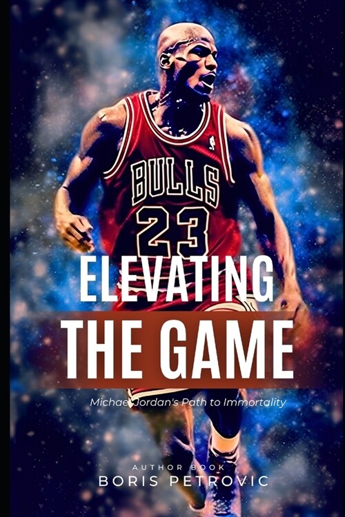 Elevating the Game: Michael Jordans Path to Immortality (Paperback)