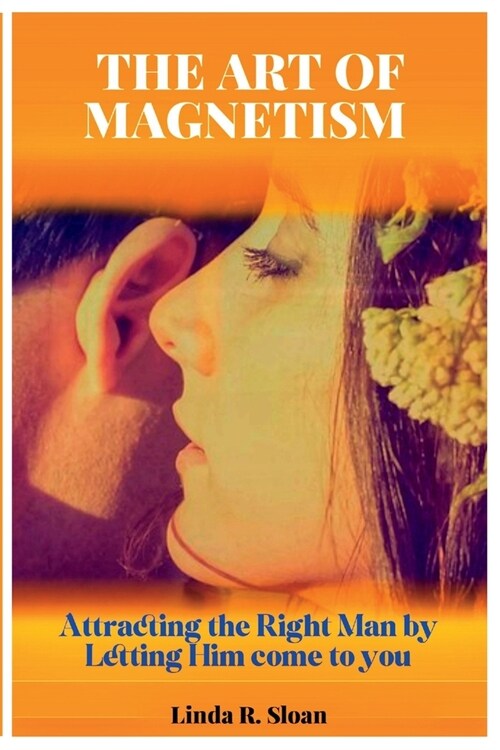 The Art of Magnetism: Attracting the Right Man by Letting Him come to you (Paperback)