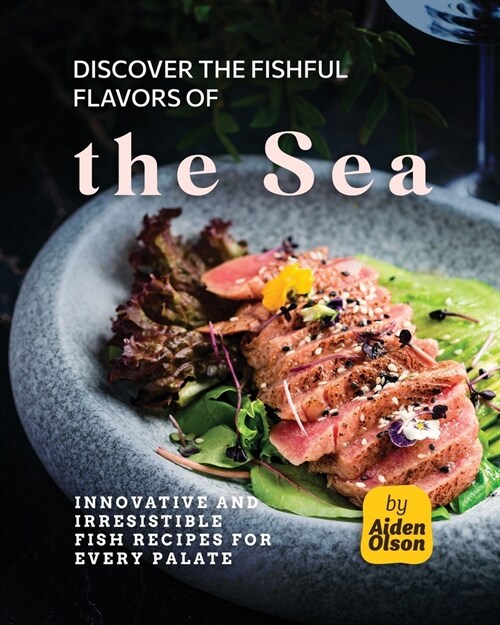 Discover the Fishful Flavors of the Sea: Innovative and Irresistible Fish Recipes for Every Palate (Paperback)