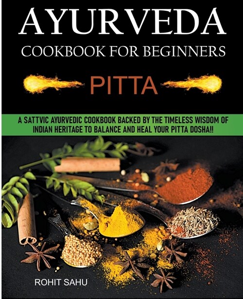 Ayurveda Cookbook For Beginners: Pitta: A Sattvic Ayurvedic Cookbook Backed by the Timeless Wisdom of Indian Heritage to Balance and Heal Your Pitta D (Paperback)