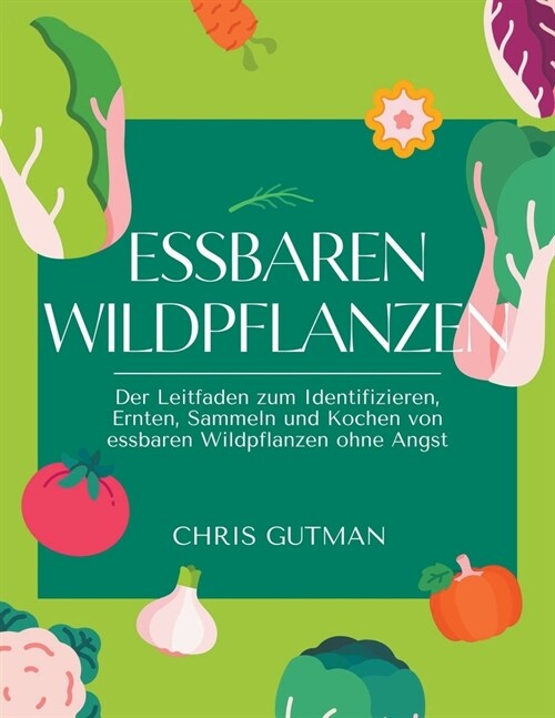 Essbaren Wildpflanzen: Der Leitfaden zum Identifizieren, Ernten, Sammeln und Kochen von essbaren Wildpflanzen ohne Angst (Paperback)