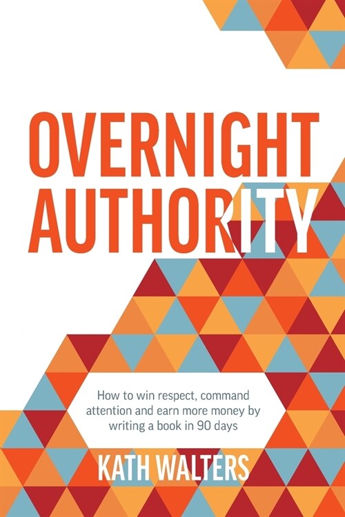 Overnight Authority: How to win respect, command attention and earn more money by writing a book in 90 days (Paperback)