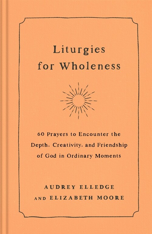 Liturgies for Wholeness: 60 Prayers to Encounter the Depth, Creativity, and Friendship of God in Ordinary Moments (Hardcover)