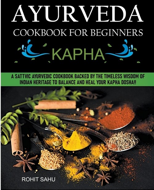 Ayurveda Cookbook For Beginners: Kapha: A Sattvic Ayurvedic Cookbook Backed by the Timeless Wisdom of Indian Heritage to Balance and Heal Your Kapha D (Paperback)