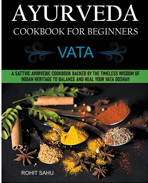 Ayurveda Cookbook For Beginners: Vata: A Sattvic Ayurvedic Cookbook Backed by the Timeless Wisdom of Indian Heritage to Balance and Heal Your Vata Dos (Paperback)