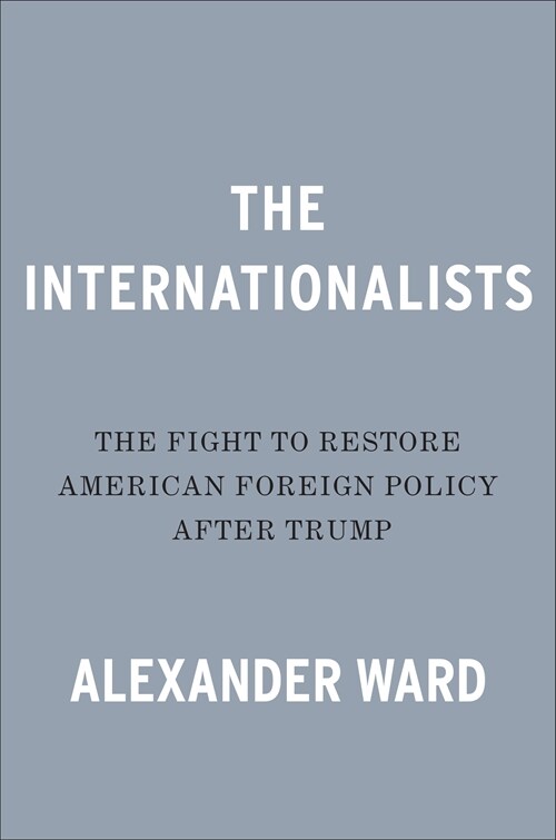 The Internationalists: The Fight to Restore American Foreign Policy After Trump (Hardcover)