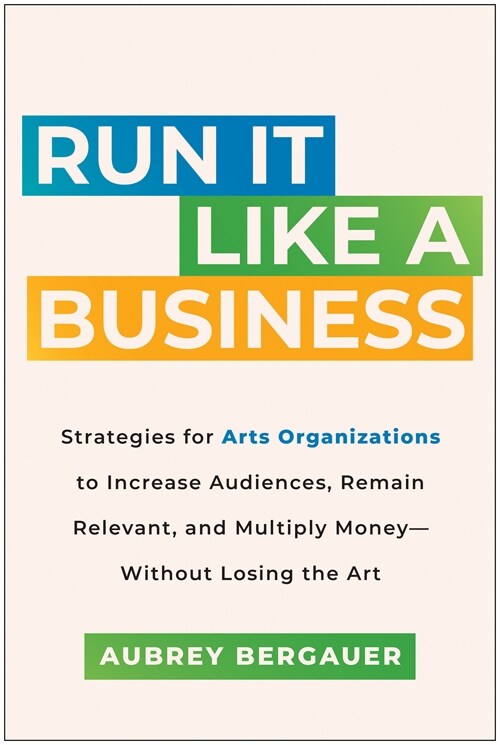 Run It Like a Business: Strategies for Arts Organizations to Increase Audiences, Remain Relevant, and Multiply Money--Without Losing the Art (Hardcover)