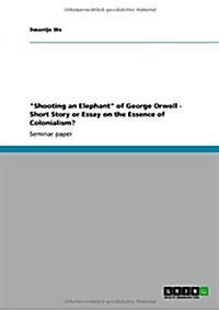 Shooting an Elephant of George Orwell - Short Story or Essay on the Essence of Colonialism? (Paperback)