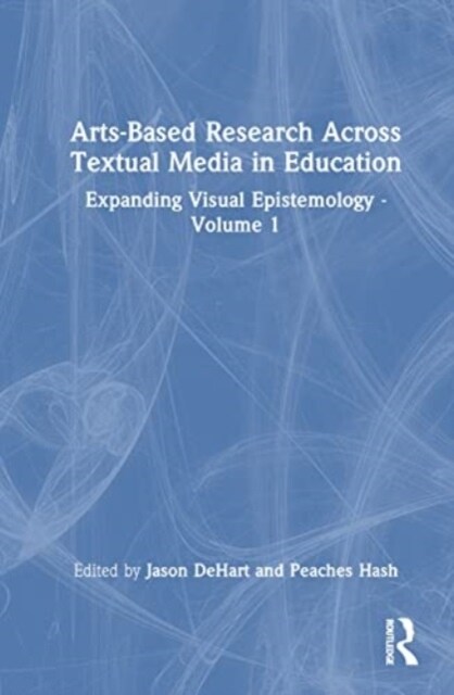 Arts-Based Research Across Textual Media in Education : Expanding Visual Epistemology - Volume 1 (Hardcover)
