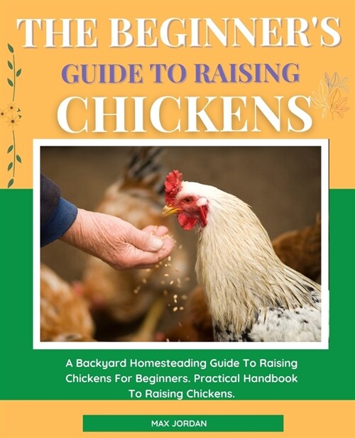 The Beginners Guide To Raising Chickens: A Backyard Homesteading Guide To Raising Chickens For Beginners. Practical Handbook To Raising Chickens. (Paperback)