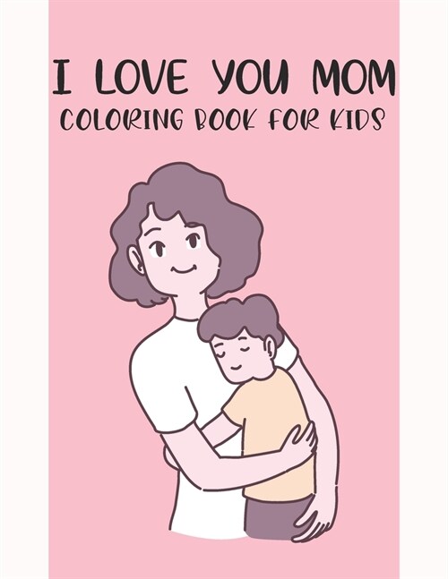 I Love You Mom Coloring Book For Kids: Fun Childrens Mothers Day Gift or Present for Kids & Toddlers (Paperback)