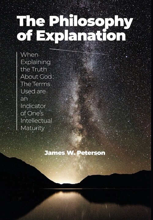 The Philosophy of Explanation: When Explaining the Truth About God The Terms Used are an Indicator of Ones Intellectual Maturity (Hardcover)