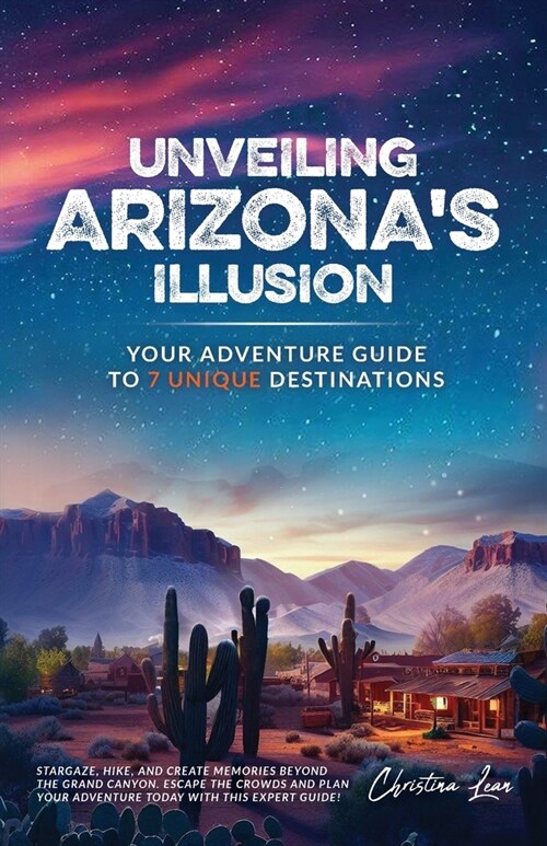 Unveiling Arizonas Illusion- Your Adventure Guide to 7 Unique Destinations: Stargaze, Hike, and Create Memories Beyond the Grand Canyon Escape the Cr (Paperback)