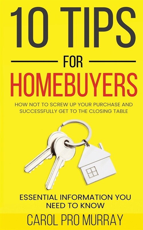 10 Tips for Homebuyers: How Not To Screw Up Your Purchase and Successfully Get To the Closing Table (Paperback)