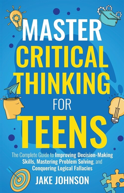 Master Critical Thinking for Teens: The Complete Guide to Improving Decision-Making Skills, Mastering Problem Solving, and Conquering Logical Fallacie (Paperback)