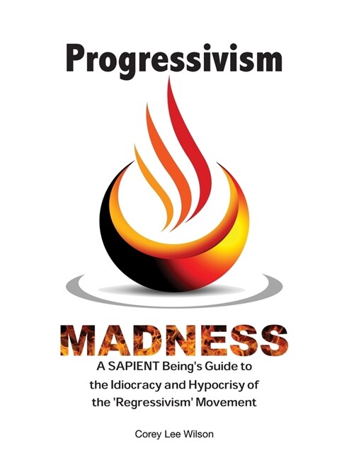 Progressivism Madness: A SAPIENT Beings Guide to the Idiocracy and Hypocrisy of the Regressivism Movement (Paperback)