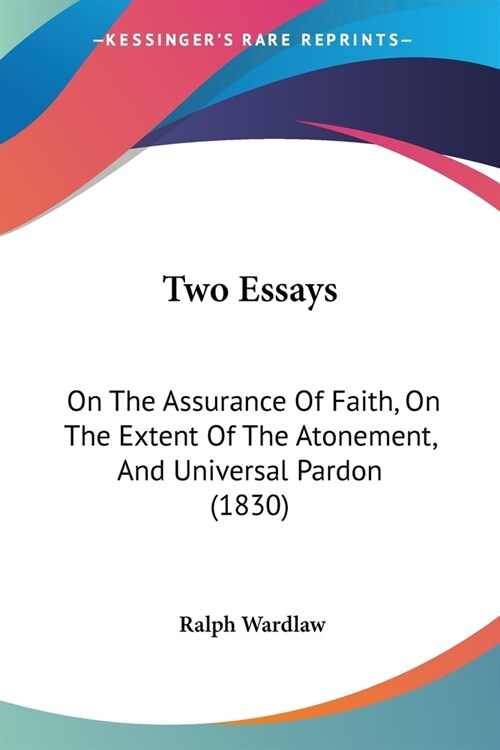 Two Essays: On The Assurance Of Faith, On The Extent Of The Atonement, And Universal Pardon (1830) (Paperback)