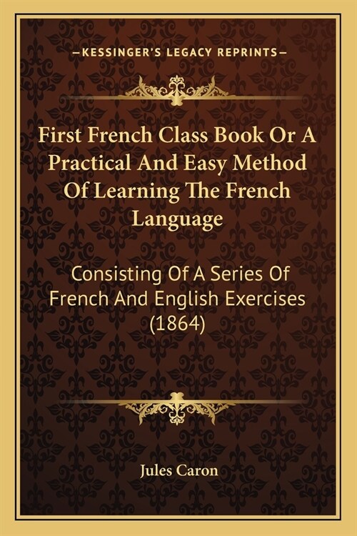 First French Class Book Or A Practical And Easy Method Of Learning The French Language: Consisting Of A Series Of French And English Exercises (1864) (Paperback)