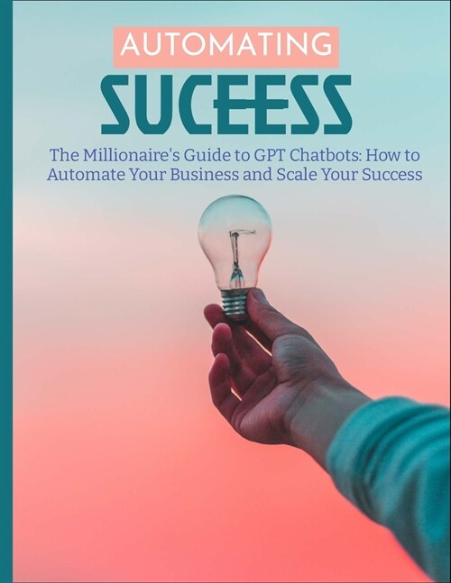 The Millionaires Guide to GPT Chatbots: How to Automate Your Business and Scale Your Success (Paperback)