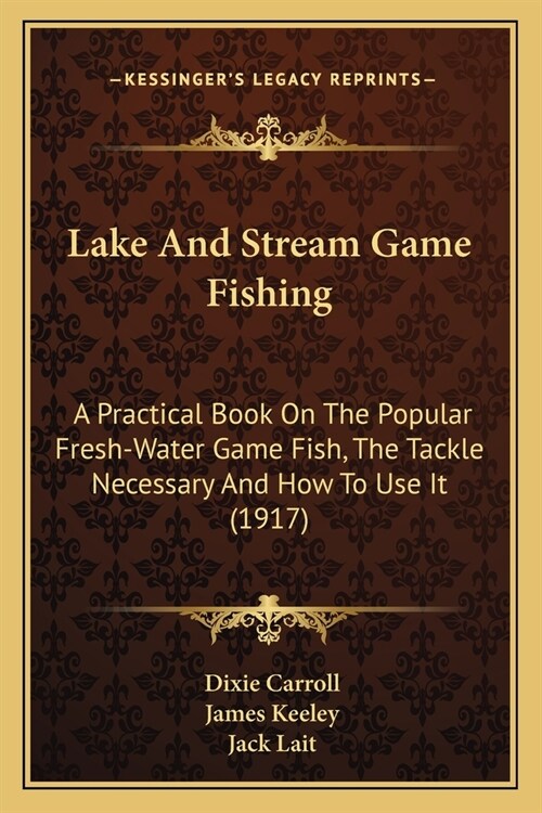 Lake and Stream Game Fishing: A Practical Book on the Popular Fresh-Water Game Fish, the Tackle Necessary and How to Use It (1917) (Paperback)