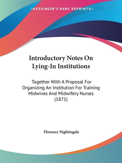 Introductory Notes On Lying-In Institutions: Together With A Proposal For Organizing An Institution For Training Midwives And Midwifery Nurses (1871) (Paperback)