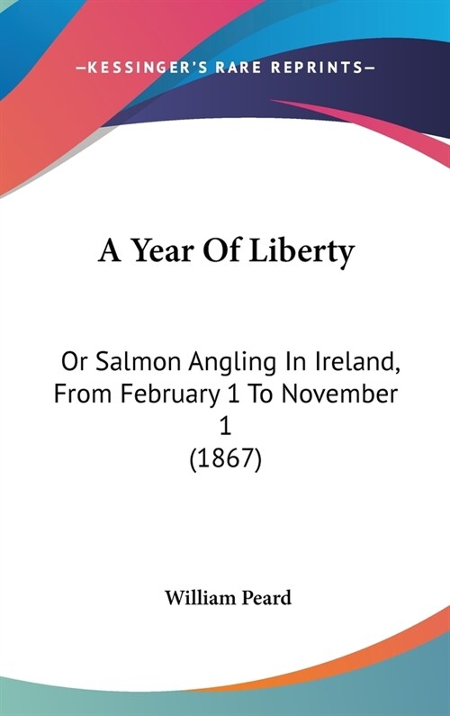 A Year of Liberty: Or Salmon Angling in Ireland, from February 1 to November 1 (1867) (Hardcover)