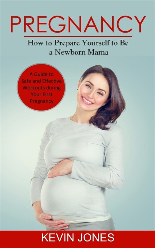 Pregnancy: How to Prepare Yourself to Be a Newborn Mama (A Guide to Safe and Effective Workouts during Your First Pregnancy) (Paperback)