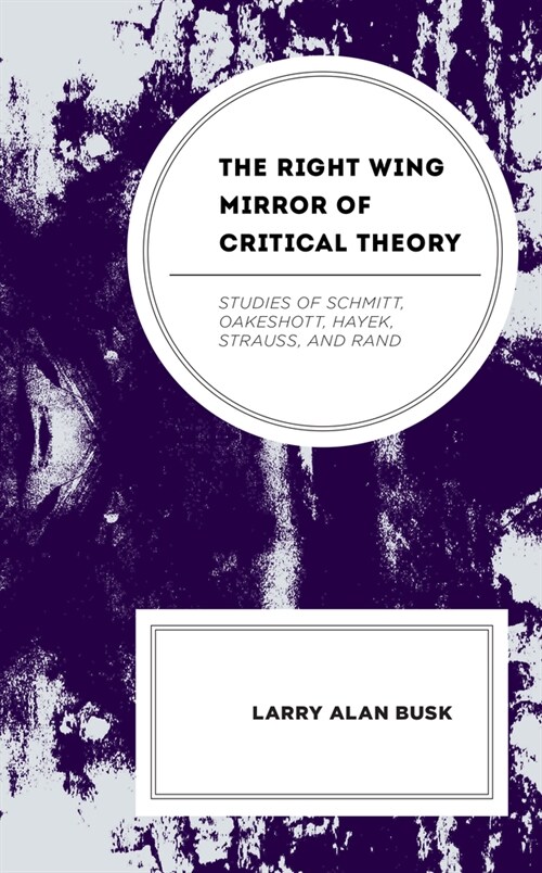 The Right-Wing Mirror of Critical Theory: Studies of Schmitt, Oakeshott, Hayek, Strauss, and Rand (Hardcover)