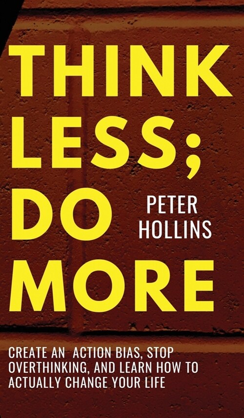 Think Less; Do More: Create An Action Bias, Stop Overthinking, and Learn How to Actually Change Your Life (Hardcover)