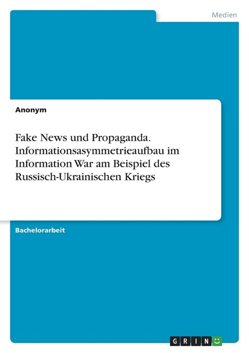 Fake News und Propaganda. Informationsasymmetrieaufbau im Information War am Beispiel des Russisch-Ukrainischen Kriegs (Paperback)