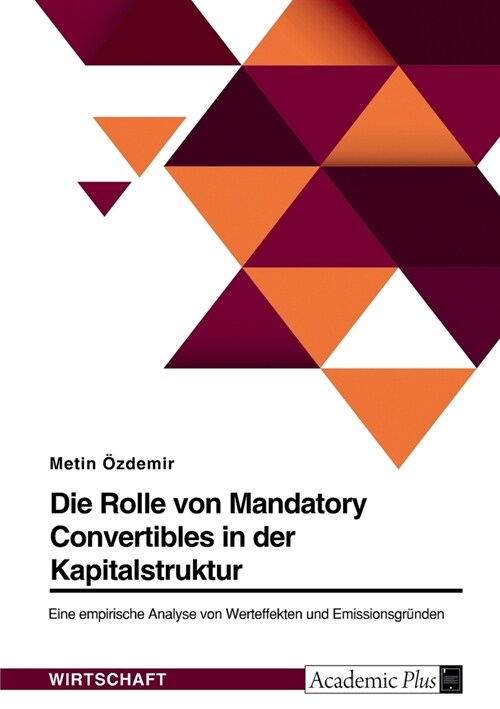Die Rolle von Mandatory Convertibles in der Kapitalstruktur. Eine empirische Analyse von Werteffekten und Emissionsgr?den (Paperback)