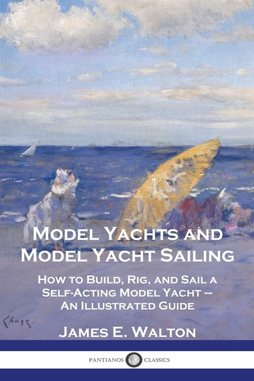 Model Yachts and Model Yacht Sailing: How to Build, Rig, and Sail a Self-Acting Model Yacht - An Illustrated Guide (Paperback)