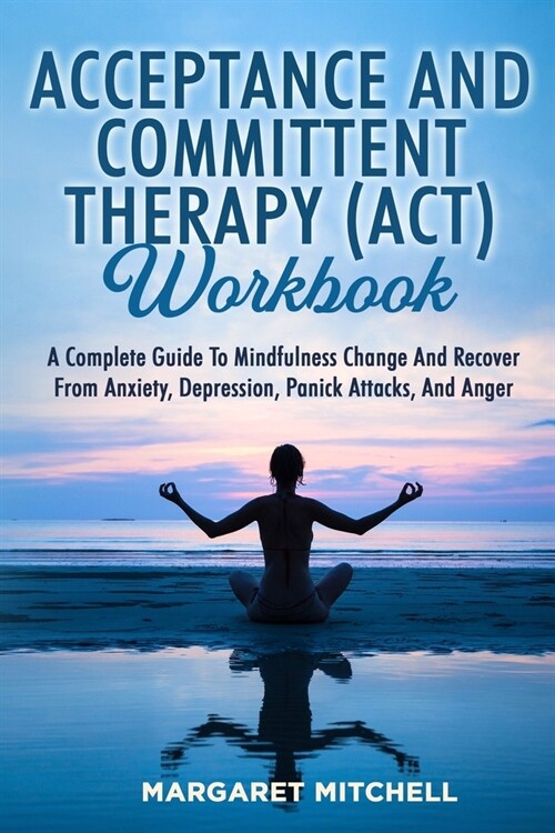 Acceptance and Committent Therapy (Act) Workbook: A Complete Guide to Mindfulness Change and Recover from Anxiety, Depression, Panick Attacks, and Ang (Paperback)